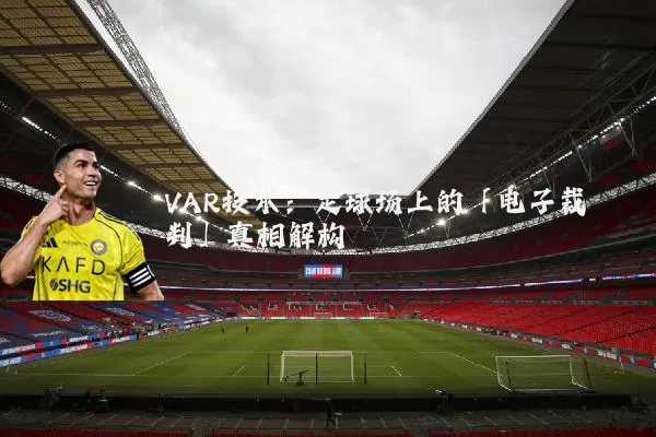 VAR技术：足球场上的「电子裁判」真相解构