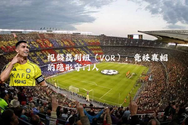 视频裁判组(VOR):竞技真相的隐形守门人