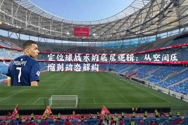 定位球战术的底层逻辑：从空间压缩到动态解构