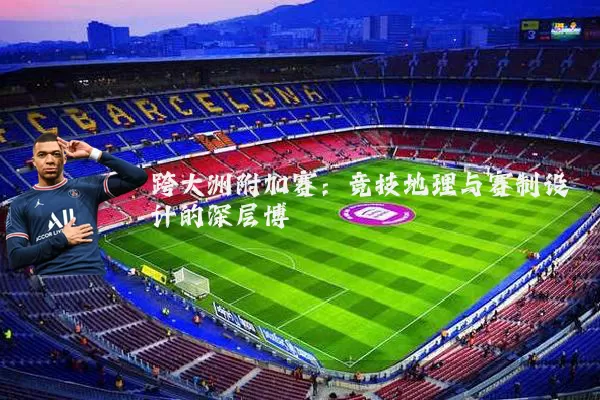 跨大洲附加赛:竞技地理与赛制设计的深层博弈