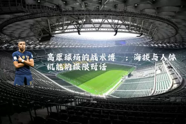 高原球场的战术博弈:海拔与人体机能的极限对话