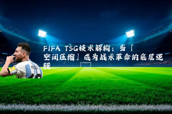 FIFA TSG技术解构：当「空间压缩」成为战术革命的底层逻辑