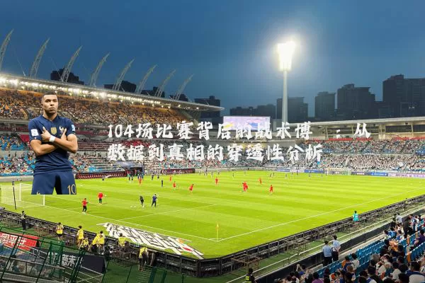 104场比赛背后的战术博弈：从数据到真相的穿透性分析