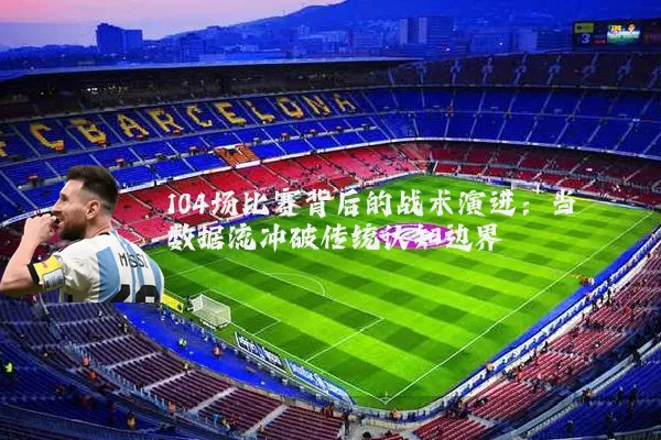 104场比赛背后的战术演进：当数据流冲破传统认知边界