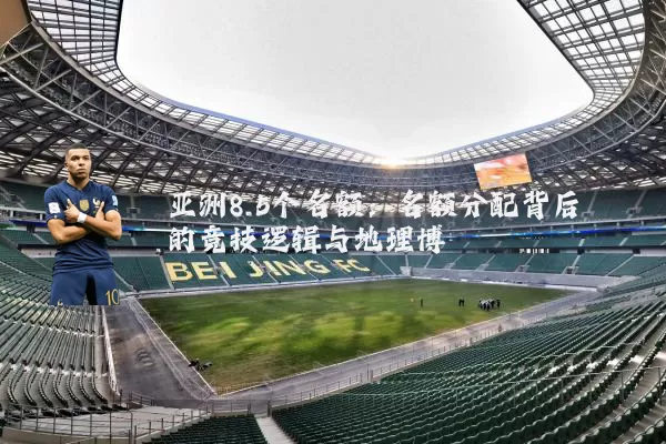 亚洲8.5个名额:名额分配背后的竞技逻辑与地理博弈