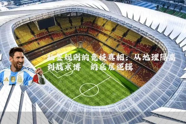 抽签规则的竞技真相:从地理隔离到战术博弈的底层逻辑