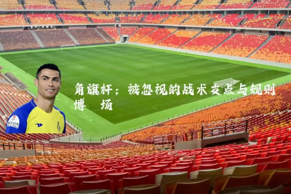 角旗杆：被忽视的战术支点与规则博弈场