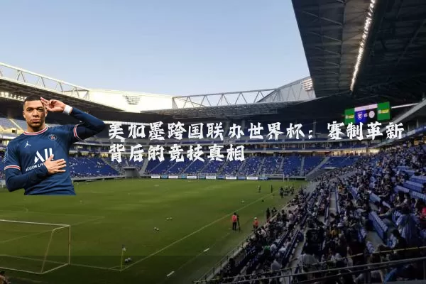 美加墨跨国联办世界杯：赛制革新背后的竞技真相