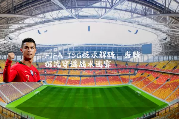 FIFA TSG技术解码:当数据流穿透战术迷雾