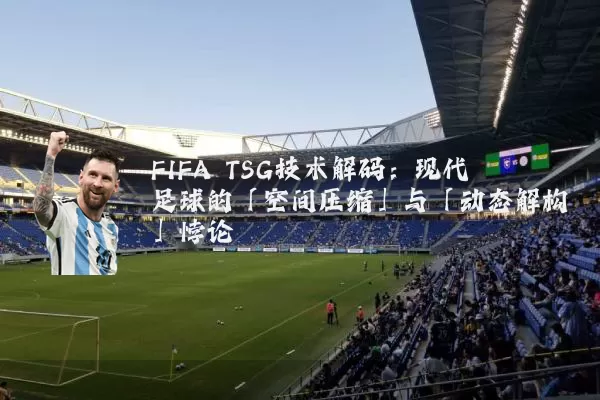 FIFA TSG技术解码:现代足球的「空间压缩」与「动态解构」悖论