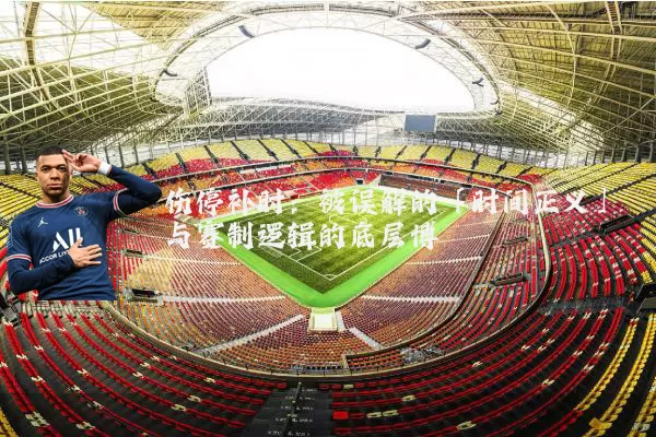 伤停补时:被误解的「时间正义」与赛制逻辑的底层博弈